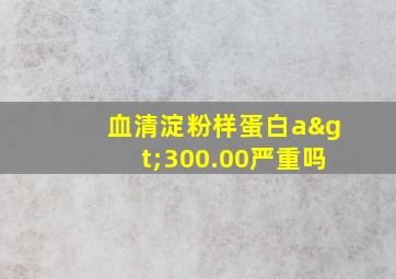 血清淀粉样蛋白a>300.00严重吗